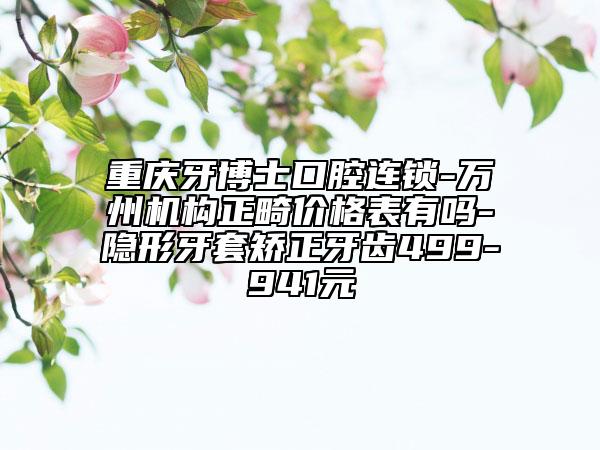 重慶牙博士口腔連鎖-萬州機構正畸價格表有嗎-隱形牙套矯正牙齒499-941元