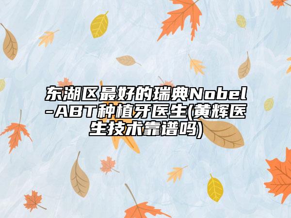 東湖區(qū)最好的瑞典Nobel-ABT種植牙醫(yī)生(黃輝醫(yī)生技術(shù)靠譜嗎)