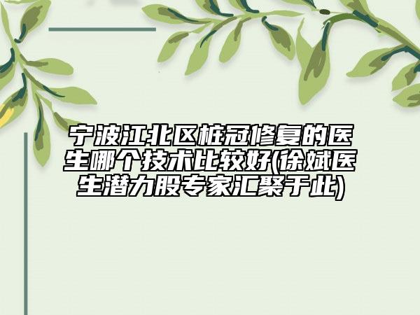 寧波江北區(qū)樁冠修復的醫(yī)生哪個技術比較好(徐斌醫(yī)生潛力股專家匯聚于此)