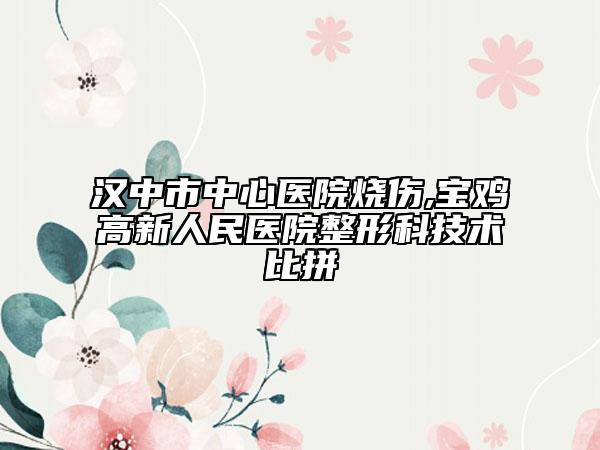 漢中市中心醫(yī)院燒傷,寶雞高新人民醫(yī)院整形科技術(shù)比拼