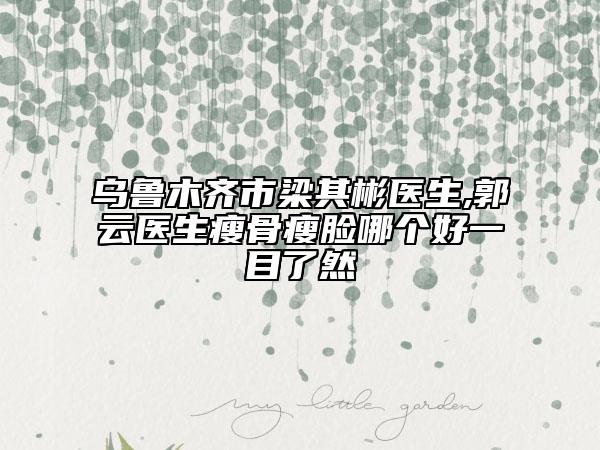 烏魯木齊市梁其彬醫(yī)生,郭云醫(yī)生瘦骨瘦臉哪個(gè)好一目了然