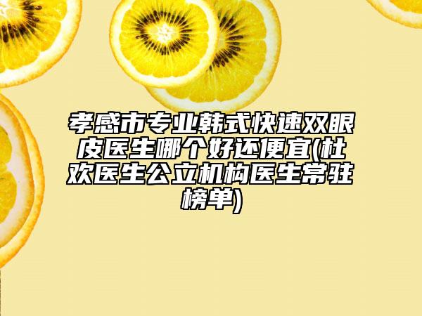 孝感市專業(yè)韓式快速雙眼皮醫(yī)生哪個好還便宜(杜歡醫(yī)生公立機構醫(yī)生常駐榜單)