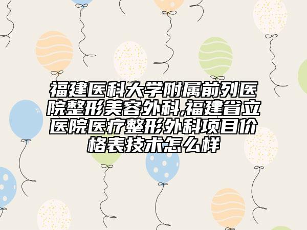 福建醫(yī)科大學(xué)附屬前列醫(yī)院整形美容外科,福建省立醫(yī)院醫(yī)療整形外科項(xiàng)目?jī)r(jià)格表技術(shù)怎么樣