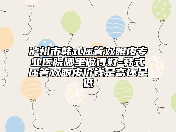 瀘州市韓式壓管雙眼皮專業(yè)醫(yī)院哪里做得好-韓式壓管雙眼皮價錢是高還是低