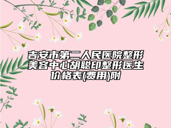 吉安市第二人民醫(yī)院整形美容中心胡聰印整形醫(yī)生價(jià)格表(費(fèi)用)附