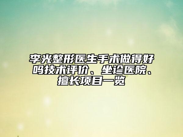 李光整形醫(yī)生手術(shù)做得好嗎技術(shù)評價、坐診醫(yī)院、擅長項目一覽
