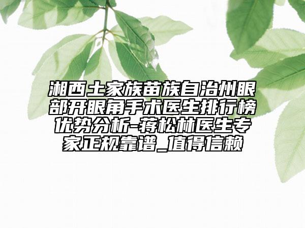 湘西土家族苗族自治州眼部開眼角手術醫(yī)生排行榜優(yōu)勢分析-蔣松林醫(yī)生專家正規(guī)靠譜_值得信賴