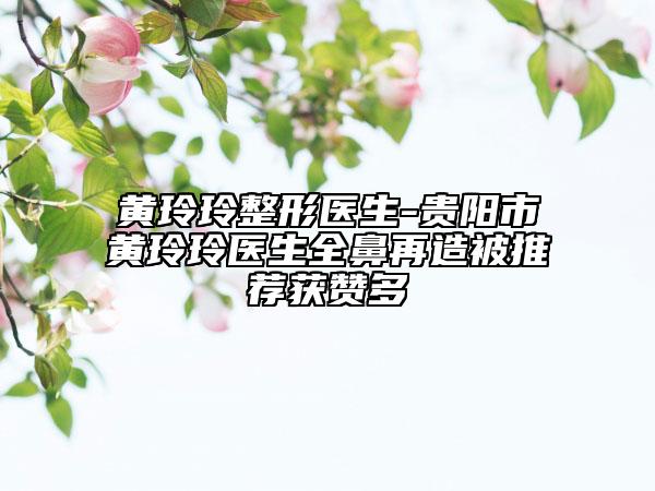 黃玲玲整形醫(yī)生-貴陽市黃玲玲醫(yī)生全鼻再造被推薦獲贊多
