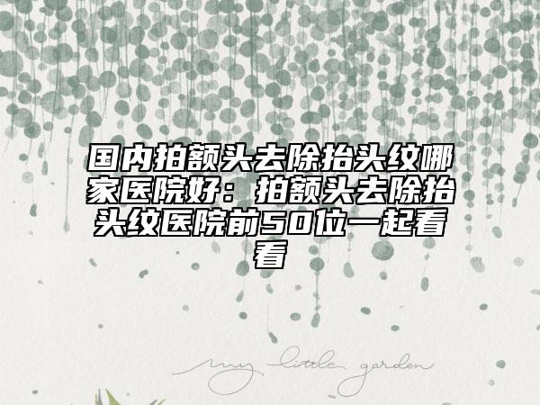 國內(nèi)拍額頭去除抬頭紋哪家醫(yī)院好：拍額頭去除抬頭紋醫(yī)院前50位一起看看