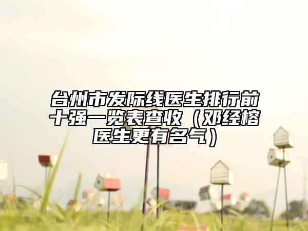 臺州市發(fā)際線醫(yī)生排行前十強(qiáng)一覽表查收（鄧經(jīng)榕醫(yī)生更有名氣）