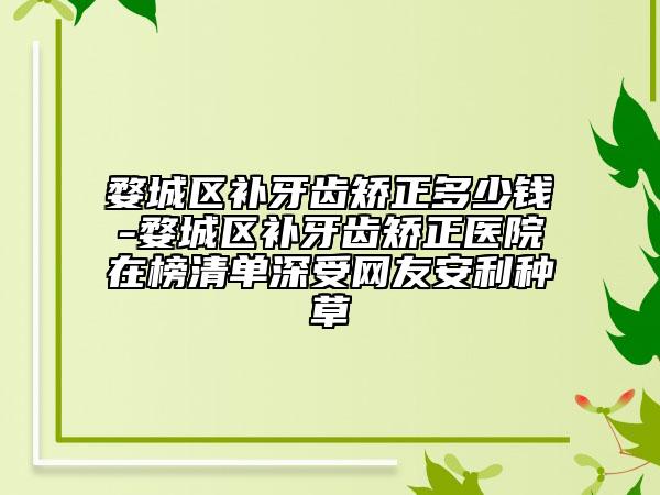 婺城區(qū)補牙齒矯正多少錢-婺城區(qū)補牙齒矯正醫(yī)院在榜清單深受網(wǎng)友安利種草