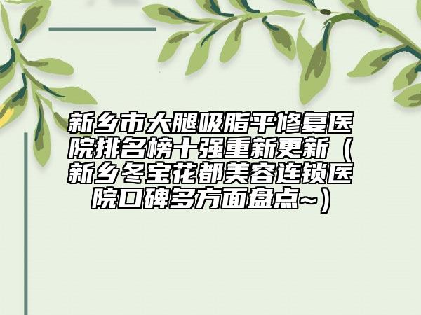 新鄉(xiāng)市大腿吸脂平修復(fù)醫(yī)院排名榜十強(qiáng)重新更新（新鄉(xiāng)冬寶花都美容連鎖醫(yī)院口碑多方面盤點(diǎn)~）