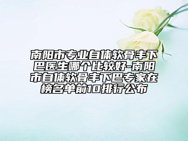 南陽市專業(yè)自體軟骨豐下巴醫(yī)生哪個比較好-南陽市自體軟骨豐下巴專家在榜名單前10排行公布