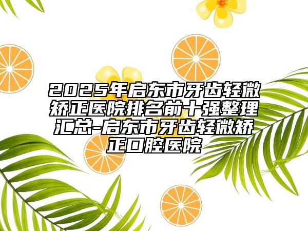 2025年啟東市牙齒輕微矯正醫(yī)院排名前十強(qiáng)整理匯總-啟東市牙齒輕微矯正口腔醫(yī)院