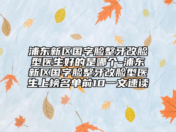 浦東新區(qū)國字臉整牙改臉型醫(yī)生好的是哪個(gè)-浦東新區(qū)國字臉整牙改臉型醫(yī)生上榜名單前10一文速讀