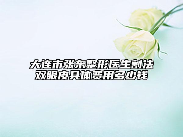 大連市張東整形醫(yī)生割法雙眼皮具體費用多少錢