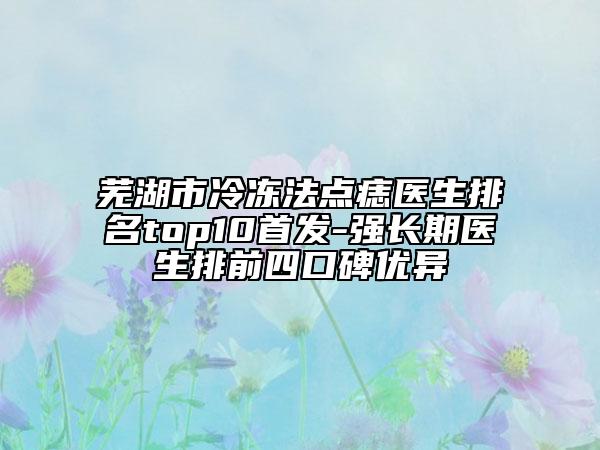 蕪湖市冷凍法點痣醫(yī)生排名top10首發(fā)-強長期醫(yī)生排前四口碑優(yōu)異