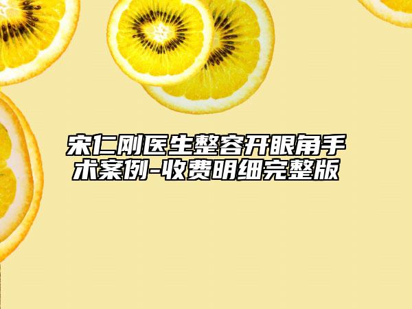 宋仁剛醫(yī)生整容開(kāi)眼角手術(shù)案例-收費(fèi)明細(xì)完整版