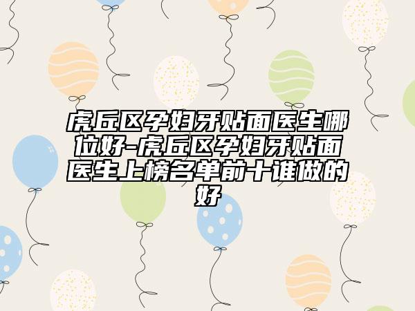虎丘區(qū)孕婦牙貼面醫(yī)生哪位好-虎丘區(qū)孕婦牙貼面醫(yī)生上榜名單前十誰(shuí)做的好