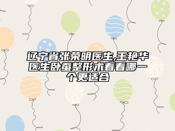 遼寧省張榮明醫(yī)生,王艷華醫(yī)生臥蠶整形術(shù)看看哪一個(gè)更適合