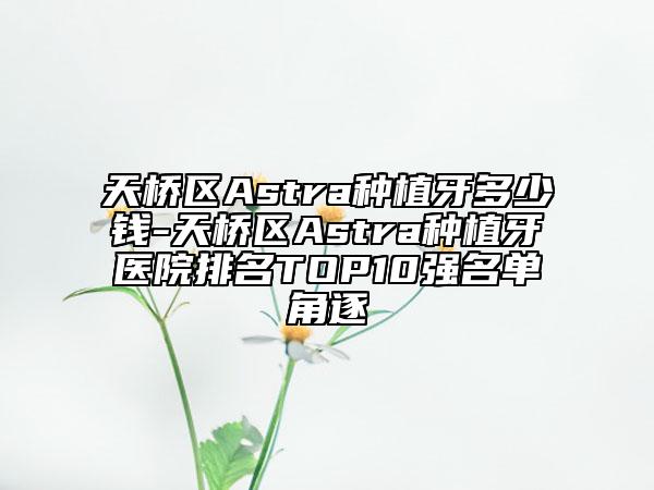 天橋區(qū)Astra種植牙多少錢-天橋區(qū)Astra種植牙醫(yī)院排名TOP10強(qiáng)名單角逐