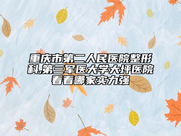重慶市第二人民醫(yī)院整形科,第三軍醫(yī)大學(xué)大坪醫(yī)院看看哪家實(shí)力強(qiáng)