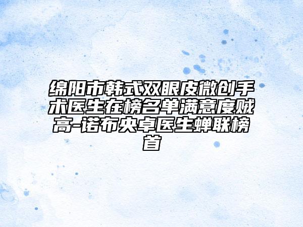 綿陽(yáng)市韓式雙眼皮微創(chuàng)手術(shù)醫(yī)生在榜名單滿意度賊高-諾布央卓醫(yī)生蟬聯(lián)榜首