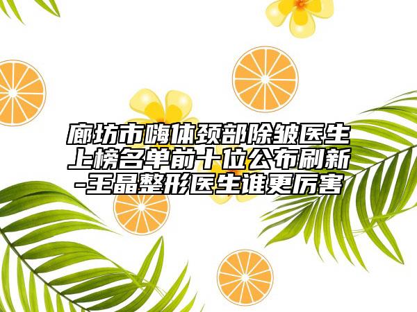 廊坊市嗨體頸部除皺醫(yī)生上榜名單前十位公布刷新-王晶整形醫(yī)生誰更厲害