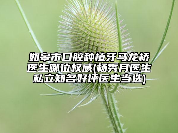 如皋市口腔種植牙馬龍橋醫(yī)生哪位權(quán)威(楊秀月醫(yī)生私立知名好評醫(yī)生當(dāng)選)
