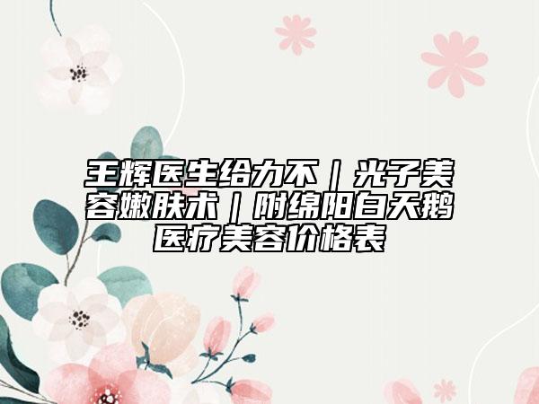 王輝醫(yī)生給力不｜光子美容嫩膚術(shù)｜附綿陽白天鵝醫(yī)療美容價(jià)格表