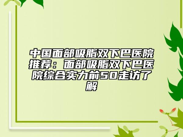 中國面部吸脂雙下巴醫(yī)院推薦：面部吸脂雙下巴醫(yī)院綜合實力前50走訪了解