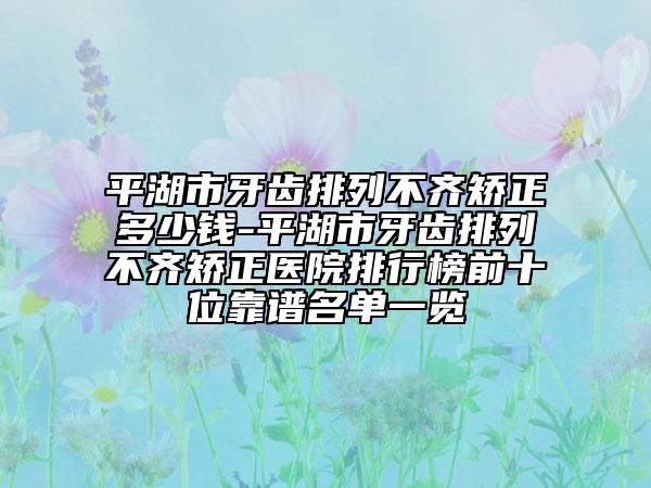 平湖市牙齒排列不齊矯正多少錢-平湖市牙齒排列不齊矯正醫(yī)院排行榜前十位靠譜名單一覽
