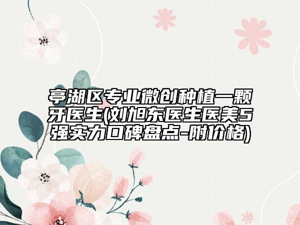 亭湖區(qū)專業(yè)微創(chuàng)種植一顆牙醫(yī)生(劉旭東醫(yī)生醫(yī)美5強(qiáng)實力口碑盤點-附價格)