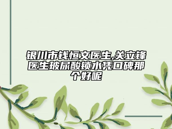 銀川市錢(qián)恒文醫(yī)生,關(guān)立鋒醫(yī)生玻尿酸鎖水憑口碑那個(gè)好呢