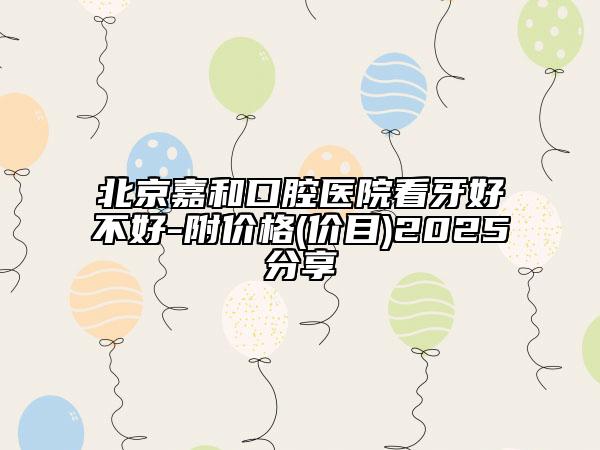 北京嘉和口腔醫(yī)院看牙好不好-附價格(價目)2025分享