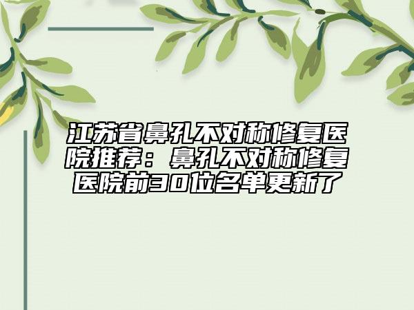 江蘇省鼻孔不對(duì)稱修復(fù)醫(yī)院推薦：鼻孔不對(duì)稱修復(fù)醫(yī)院前30位名單更新了