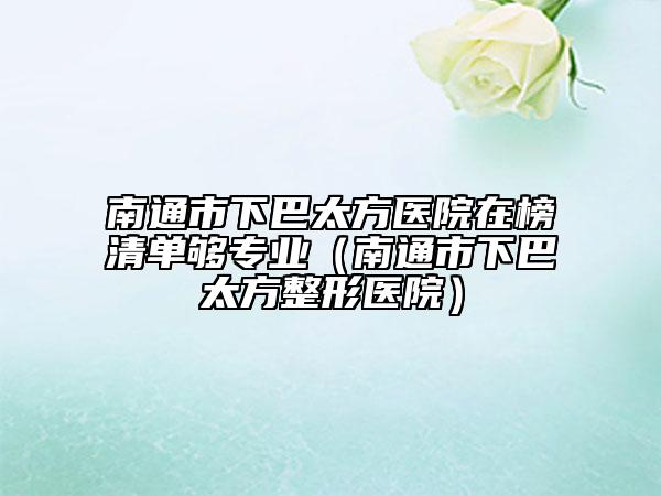南通市下巴太方醫(yī)院在榜清單夠?qū)I(yè)（南通市下巴太方整形醫(yī)院）