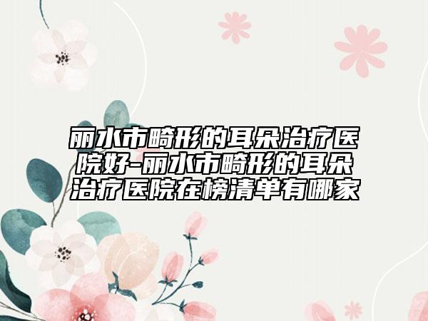 麗水市畸形的耳朵治療醫(yī)院好-麗水市畸形的耳朵治療醫(yī)院在榜清單有哪家