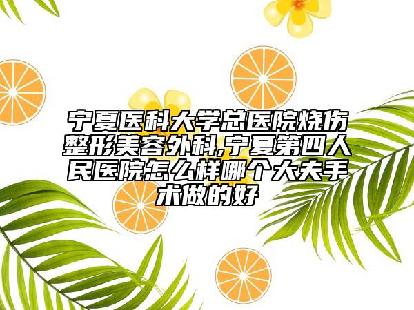 寧夏醫(yī)科大學總醫(yī)院燒傷整形美容外科,寧夏第四人民醫(yī)院怎么樣哪個大夫手術做的好