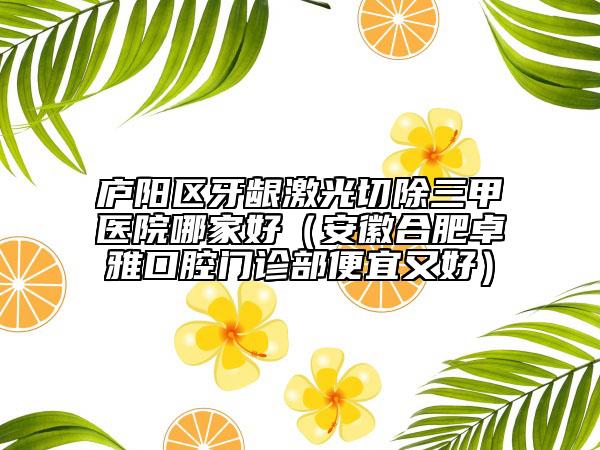 廬陽區(qū)牙齦激光切除三甲醫(yī)院哪家好（安徽合肥卓雅口腔門診部便宜又好）