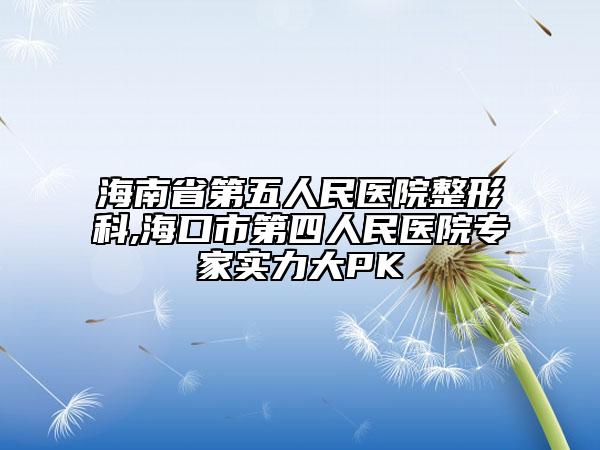 海南省第五人民醫(yī)院整形科,?？谑械谒娜嗣襻t(yī)院專家實力大PK
