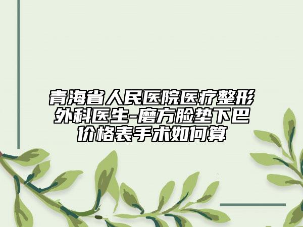 青海省人民醫(yī)院醫(yī)療整形外科醫(yī)生-磨方臉墊下巴價(jià)格表手術(shù)如何算