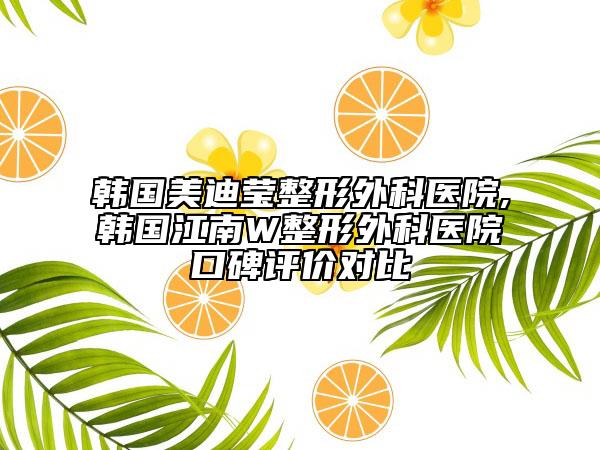 韓國(guó)美迪瑩整形外科醫(yī)院,韓國(guó)江南W整形外科醫(yī)院口碑評(píng)價(jià)對(duì)比