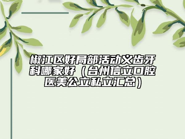 椒江區(qū)好局部活動義齒牙科哪家好（臺州信立口腔醫(yī)美公立私立匯總）
