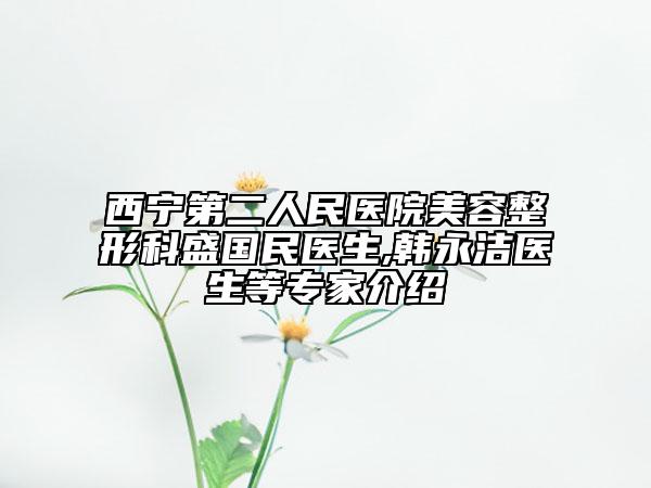 西寧第二人民醫(yī)院美容整形科盛國(guó)民醫(yī)生,韓永潔醫(yī)生等專(zhuān)家介紹