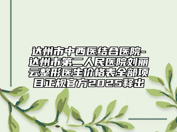 達(dá)州市中西醫(yī)結(jié)合醫(yī)院-達(dá)州市第二人民醫(yī)院劉麗云整形醫(yī)生價(jià)格表全部項(xiàng)目正規(guī)官方2025釋出