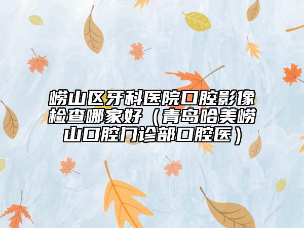 嶗山區(qū)牙科醫(yī)院口腔影像檢查哪家好（青島哈美嶗山口腔門診部口腔醫(yī)）
