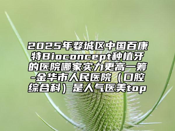 2025年婺城區(qū)中國百康特Bioconcept種植牙的醫(yī)院哪家實(shí)力更高一籌-金華市人民醫(yī)院（口腔綜合科）是人氣醫(yī)美top