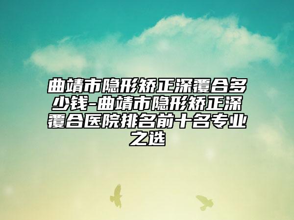 曲靖市隱形矯正深覆合多少錢-曲靖市隱形矯正深覆合醫(yī)院排名前十名專業(yè)之選