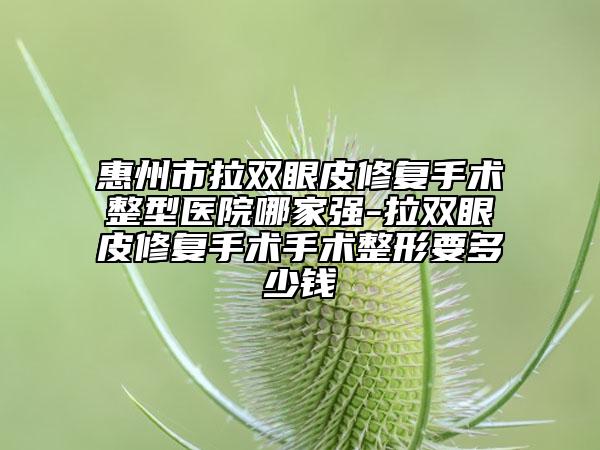 惠州市拉雙眼皮修復(fù)手術(shù)整型醫(yī)院哪家強(qiáng)-拉雙眼皮修復(fù)手術(shù)手術(shù)整形要多少錢